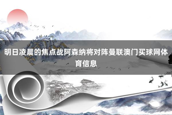 明日凌晨的焦点战阿森纳将对阵曼联澳门买球网体育信息