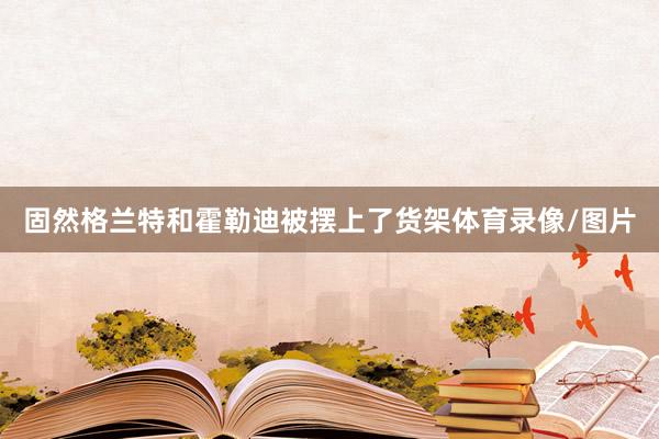 固然格兰特和霍勒迪被摆上了货架体育录像/图片