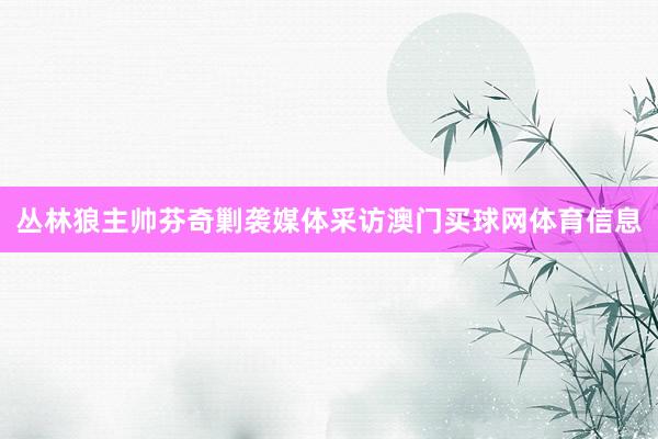 丛林狼主帅芬奇剿袭媒体采访澳门买球网体育信息