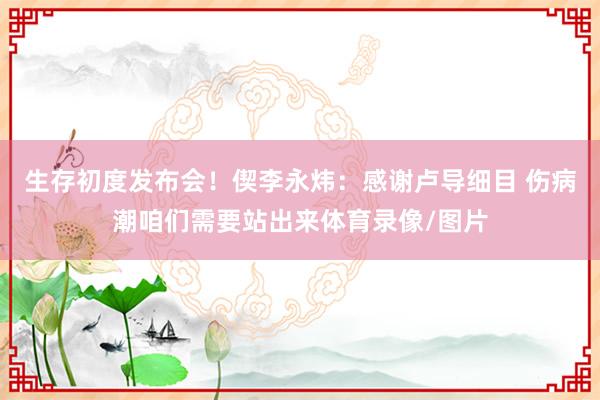 生存初度发布会！偰李永炜：感谢卢导细目 伤病潮咱们需要站出来体育录像/图片