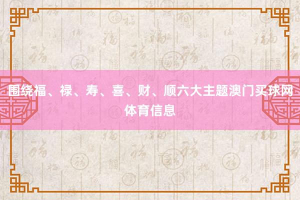 围绕福、禄、寿、喜、财、顺六大主题澳门买球网体育信息
