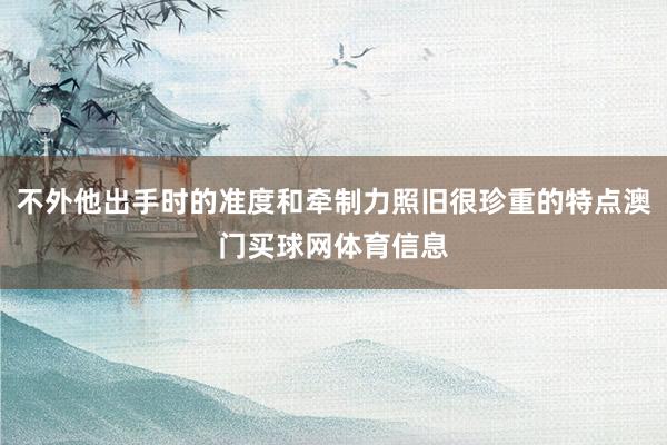 不外他出手时的准度和牵制力照旧很珍重的特点澳门买球网体育信息