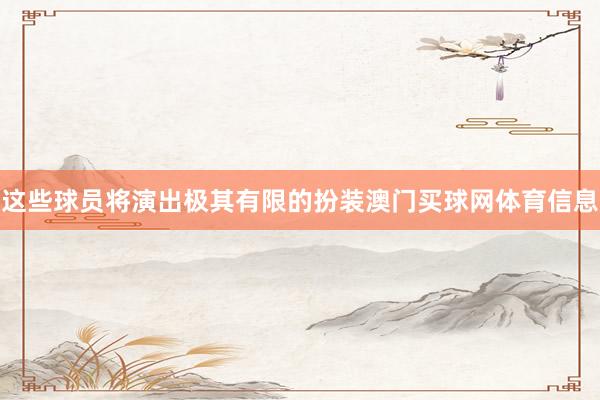 这些球员将演出极其有限的扮装澳门买球网体育信息