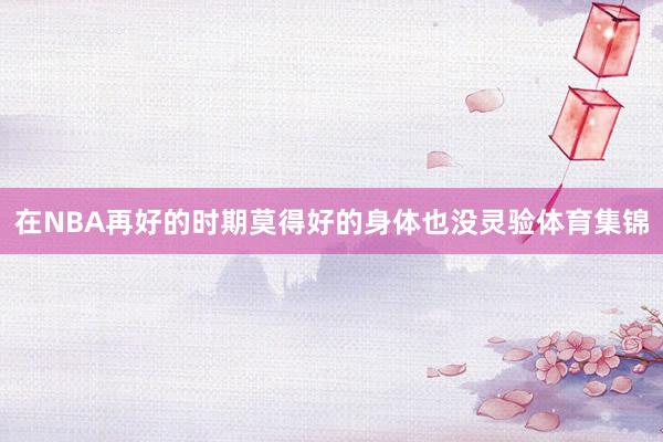 在NBA再好的时期莫得好的身体也没灵验体育集锦