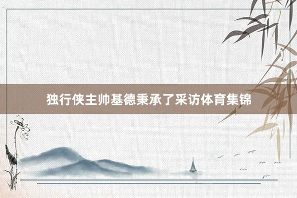 独行侠主帅基德秉承了采访体育集锦