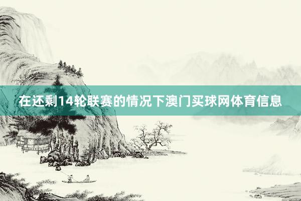 在还剩14轮联赛的情况下澳门买球网体育信息
