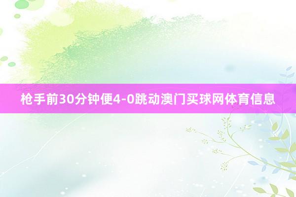 枪手前30分钟便4-0跳动澳门买球网体育信息
