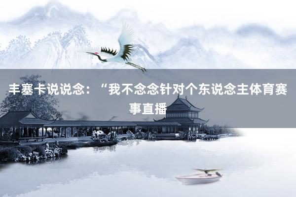 丰塞卡说说念：“我不念念针对个东说念主体育赛事直播
