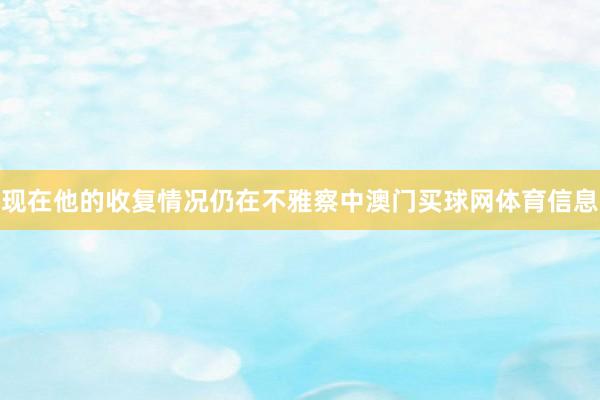 现在他的收复情况仍在不雅察中澳门买球网体育信息