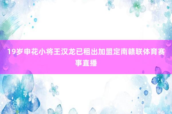 19岁申花小将王汉龙已租出加盟定南赣联体育赛事直播