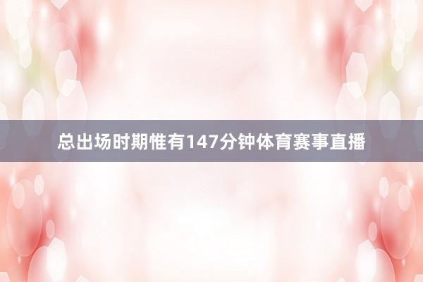 总出场时期惟有147分钟体育赛事直播