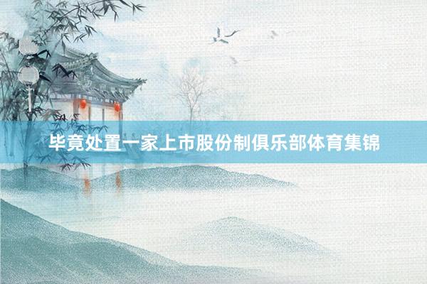 毕竟处置一家上市股份制俱乐部体育集锦