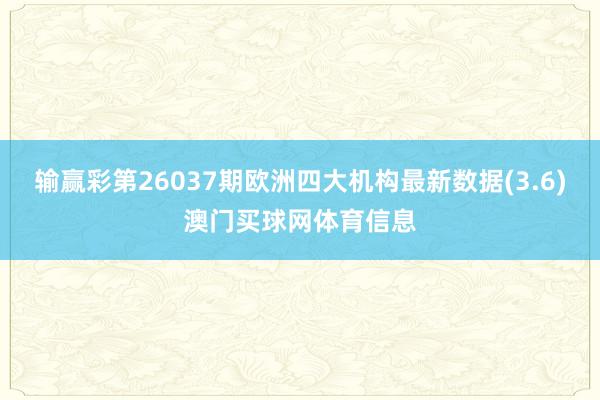 输赢彩第26037期欧洲四大机构最新数据(3.6)澳门买球网体育信息