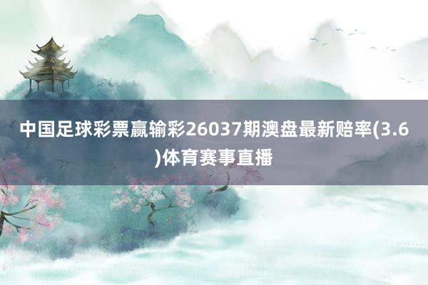 中国足球彩票赢输彩26037期澳盘最新赔率(3.6)体育赛事直播