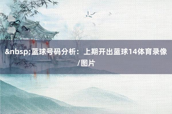&nbsp;　　蓝球号码分析：上期开出蓝球14体育录像/图片