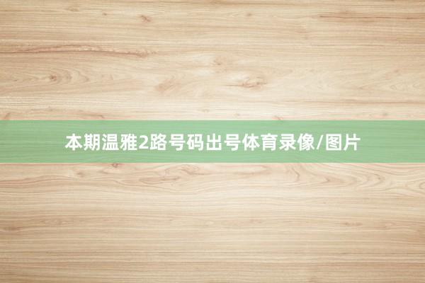 本期温雅2路号码出号体育录像/图片