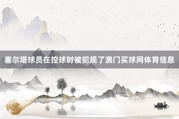 塞尔塔球员在控球时被犯规了澳门买球网体育信息