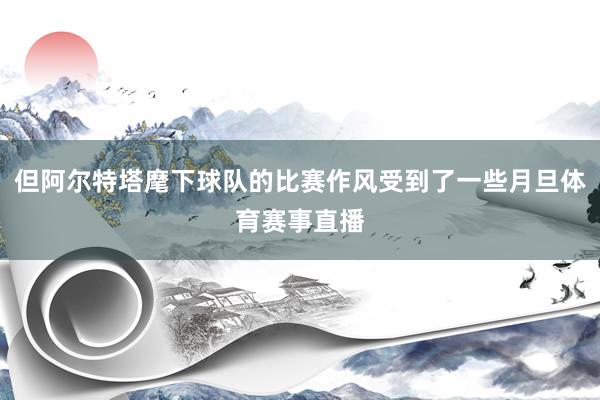 但阿尔特塔麾下球队的比赛作风受到了一些月旦体育赛事直播