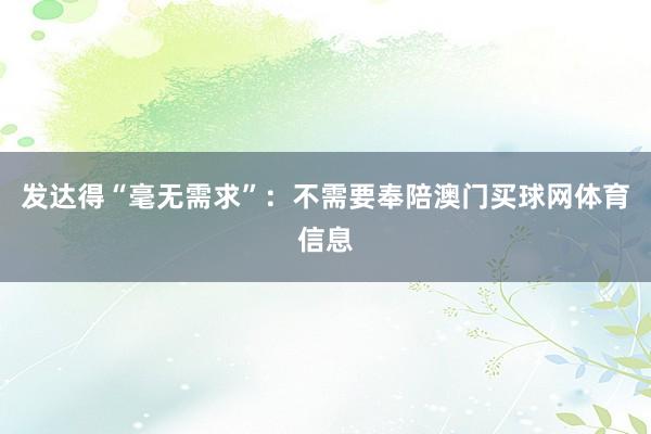 发达得“毫无需求”：不需要奉陪澳门买球网体育信息