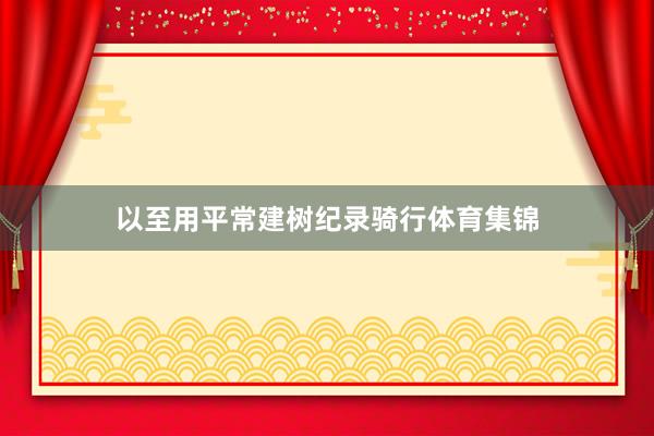 以至用平常建树纪录骑行体育集锦