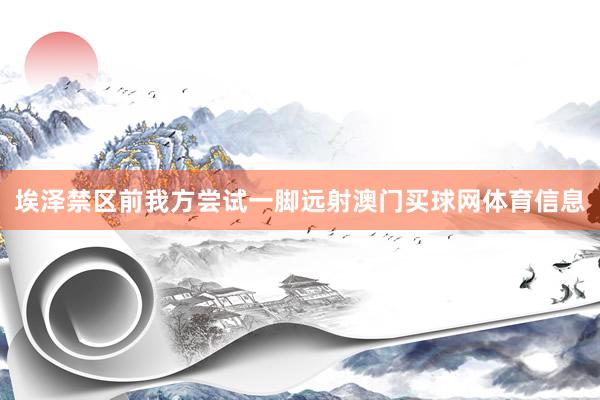 埃泽禁区前我方尝试一脚远射澳门买球网体育信息
