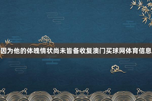 因为他的体魄情状尚未皆备收复澳门买球网体育信息