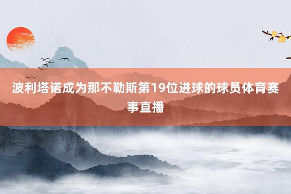 波利塔诺成为那不勒斯第19位进球的球员体育赛事直播