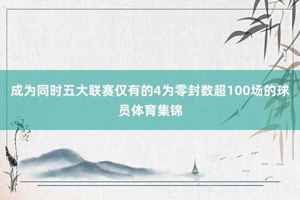 成为同时五大联赛仅有的4为零封数超100场的球员体育集锦
