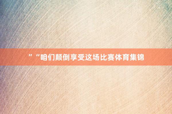 ”“咱们颠倒享受这场比赛体育集锦