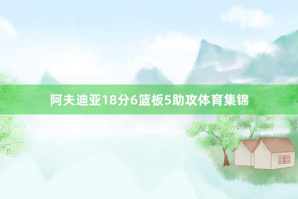 阿夫迪亚18分6篮板5助攻体育集锦