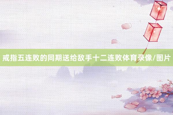 戒指五连败的同期送给敌手十二连败体育录像/图片