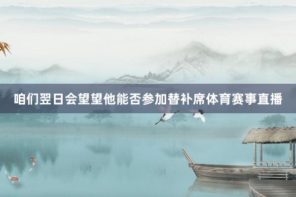 咱们翌日会望望他能否参加替补席体育赛事直播