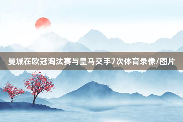 曼城在欧冠淘汰赛与皇马交手7次体育录像/图片
