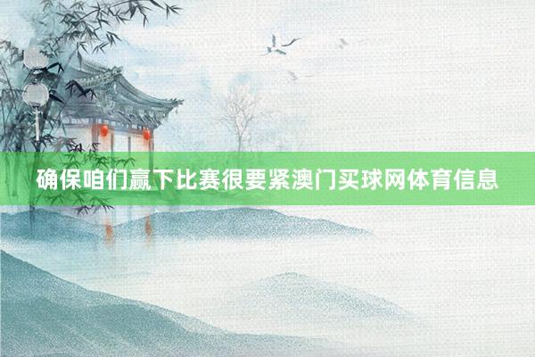确保咱们赢下比赛很要紧澳门买球网体育信息