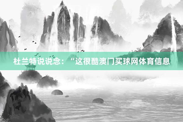 杜兰特说说念：“这很酷澳门买球网体育信息