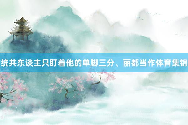 统共东谈主只盯着他的单脚三分、丽都当作体育集锦