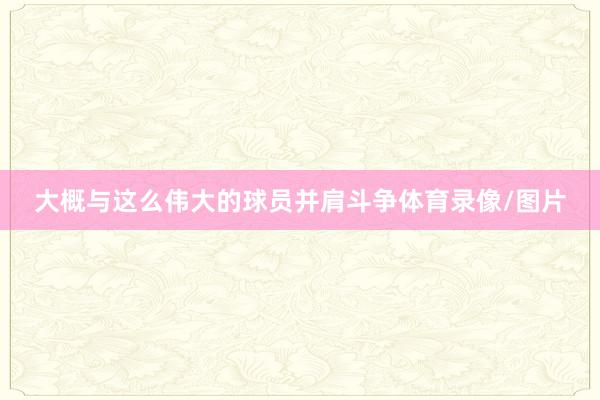 大概与这么伟大的球员并肩斗争体育录像/图片
