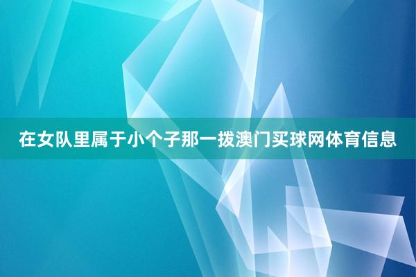 在女队里属于小个子那一拨澳门买球网体育信息