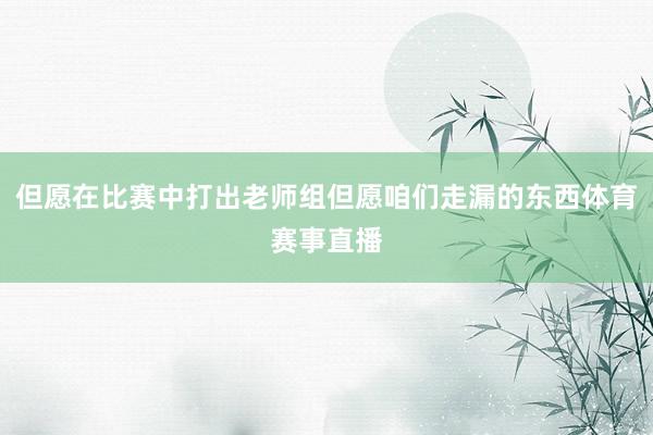 但愿在比赛中打出老师组但愿咱们走漏的东西体育赛事直播