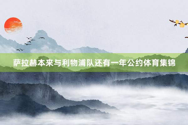 萨拉赫本来与利物浦队还有一年公约体育集锦