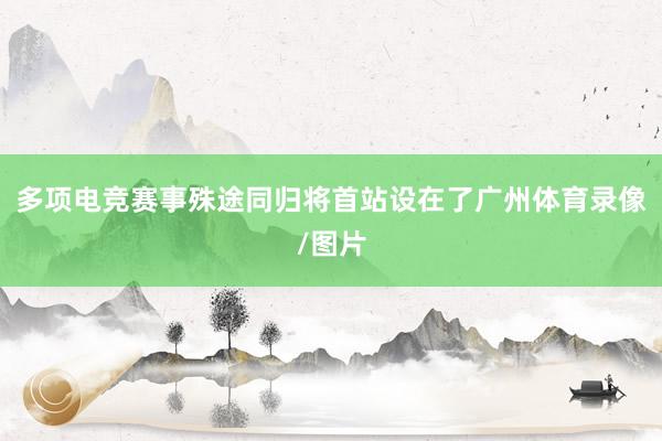 多项电竞赛事殊途同归将首站设在了广州体育录像/图片