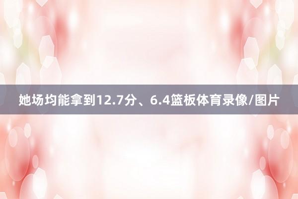 她场均能拿到12.7分、6.4篮板体育录像/图片