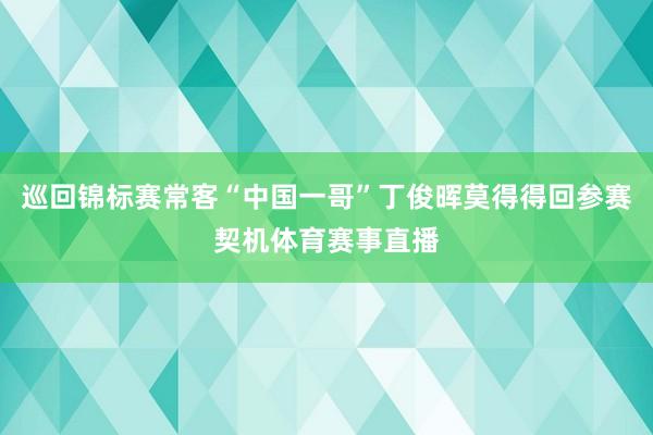 巡回锦标赛常客“中国一哥”丁俊晖莫得得回参赛契机体育赛事直播