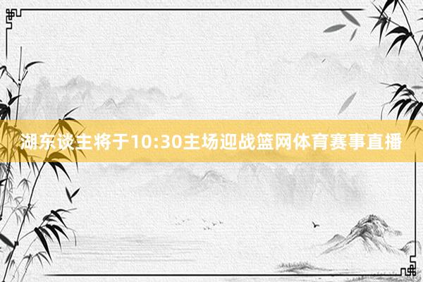 湖东谈主将于10:30主场迎战篮网体育赛事直播