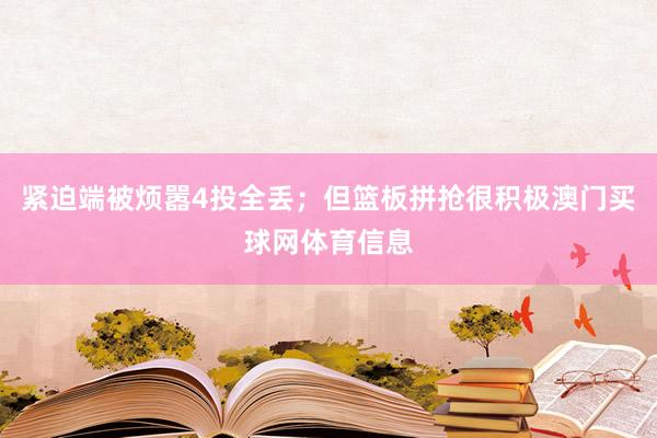 紧迫端被烦嚣4投全丢；但篮板拼抢很积极澳门买球网体育信息