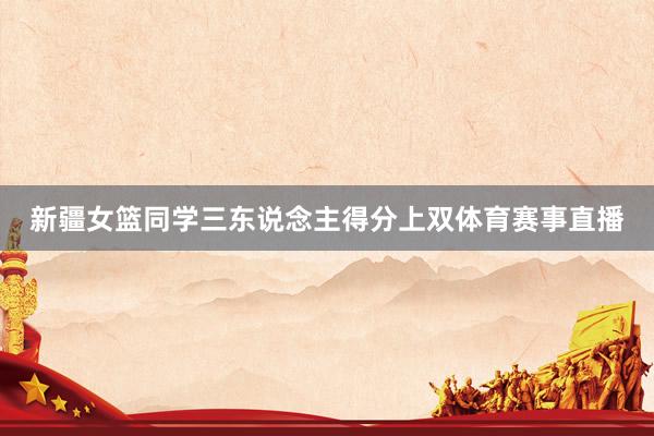 新疆女篮同学三东说念主得分上双体育赛事直播