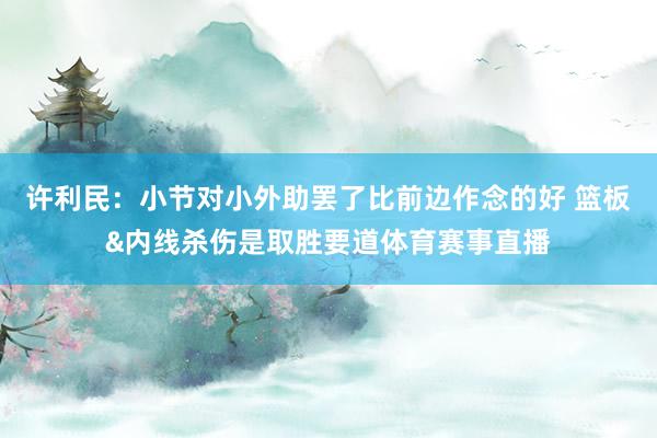 许利民：小节对小外助罢了比前边作念的好 篮板&内线杀伤是取胜要道体育赛事直播