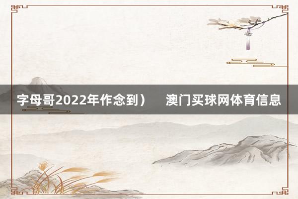 字母哥2022年作念到）    澳门买球网体育信息
