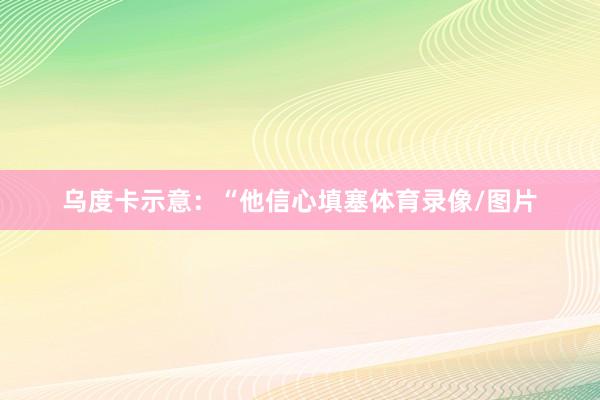 乌度卡示意：“他信心填塞体育录像/图片