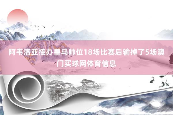 阿韦洛亚接办皇马帅位18场比赛后输掉了5场澳门买球网体育信息